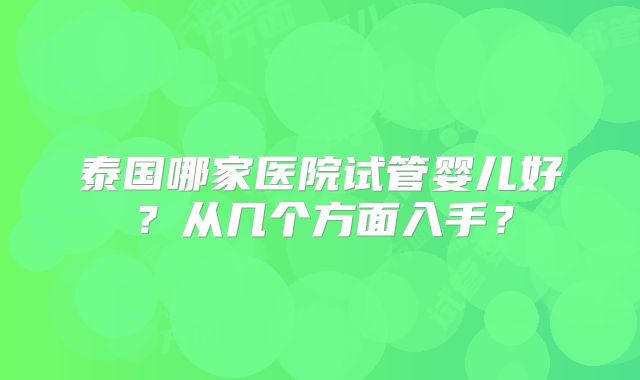 泰国哪家医院试管婴儿好？从几个方面入手？