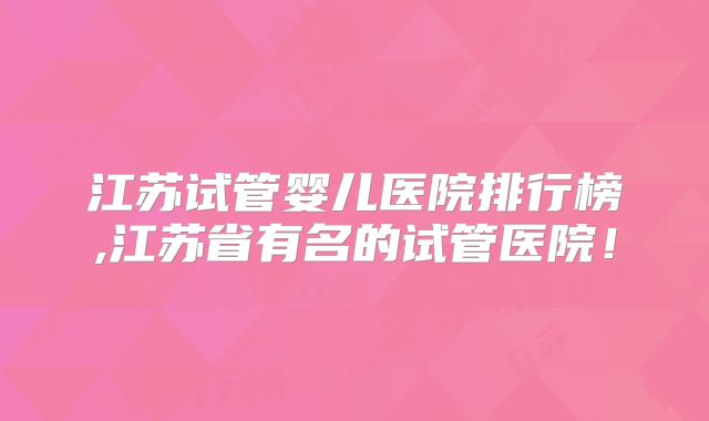 江苏试管婴儿医院排行榜,江苏省有名的试管医院！