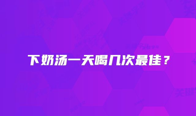 下奶汤一天喝几次最佳?