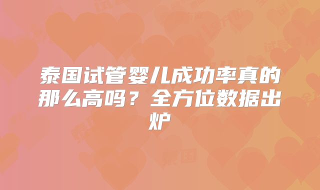 泰国试管婴儿成功率真的那么高吗?全方位数据出炉