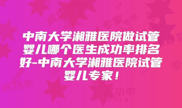 中南大学湘雅医院做试管婴儿哪个医生成功率排名好-中南大学湘雅医院试管婴儿专家!