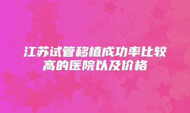 江苏试管移植成功率比较高的医院以及价格