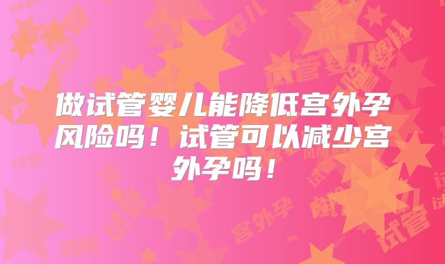 做试管婴儿能降低宫外孕风险吗!试管可以减少宫外孕吗!