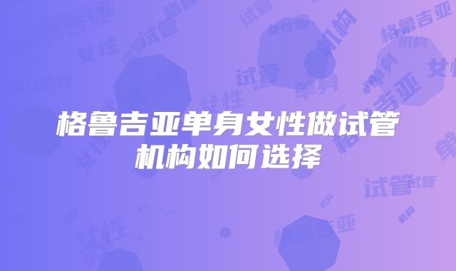 格鲁吉亚单身女性做试管机构如何选择