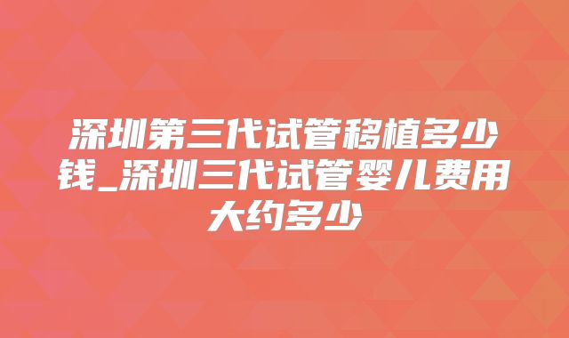 深圳第三代试管移植多少钱_深圳三代试管婴儿费用大约多少