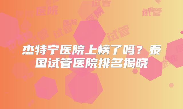 杰特宁医院上榜了吗？泰国试管医院排名揭晓