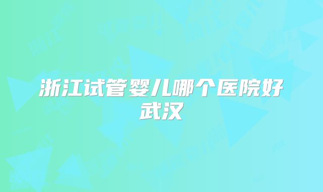 浙江试管婴儿哪个医院好武汉