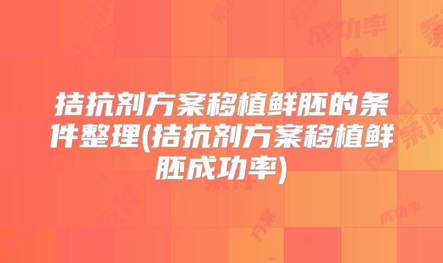 拮抗剂方案移植鲜胚的条件整理(拮抗剂方案移植鲜胚成功率)