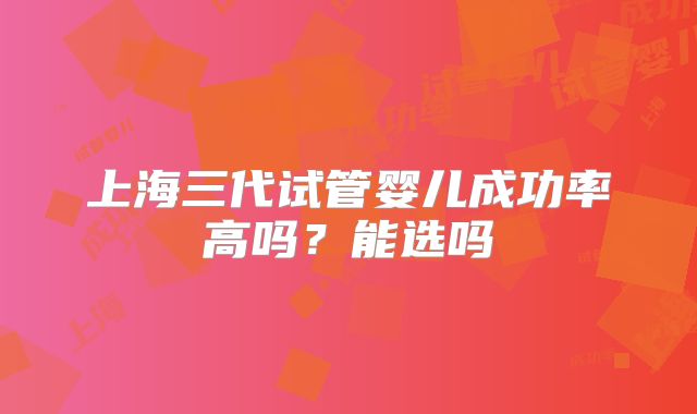 上海三代试管婴儿成功率高吗？能选吗