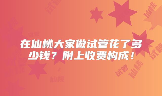 在仙桃大家做试管花了多少钱?附上收费构成!