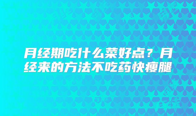 月经期吃什么菜好点？月经来的方法不吃药快瘦腿