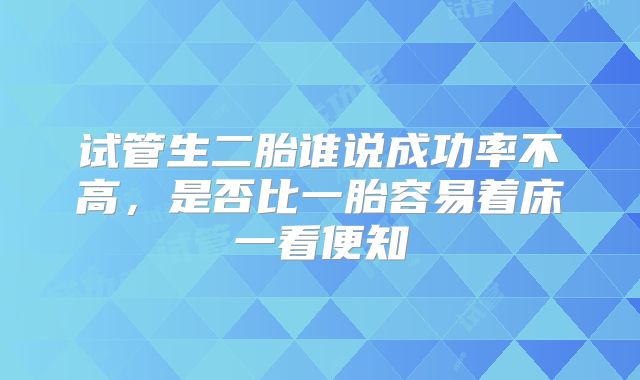 试管生二胎谁说成功率不高,是否比一胎容易着床一看便知