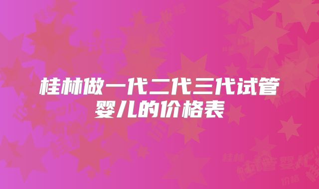 桂林做一代二代三代试管婴儿的价格表
