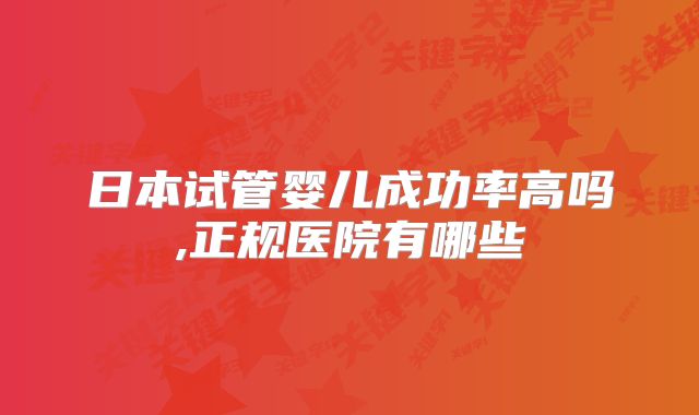 日本试管婴儿成功率高吗,正规医院有哪些