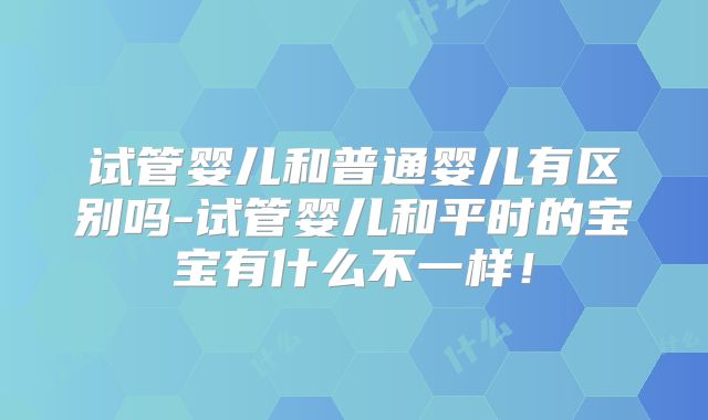 试管婴儿和普通婴儿有区别吗-试管婴儿和平时的宝宝有什么不一样！