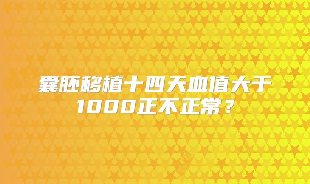 囊胚移植十四天血值大于1000正不正常？