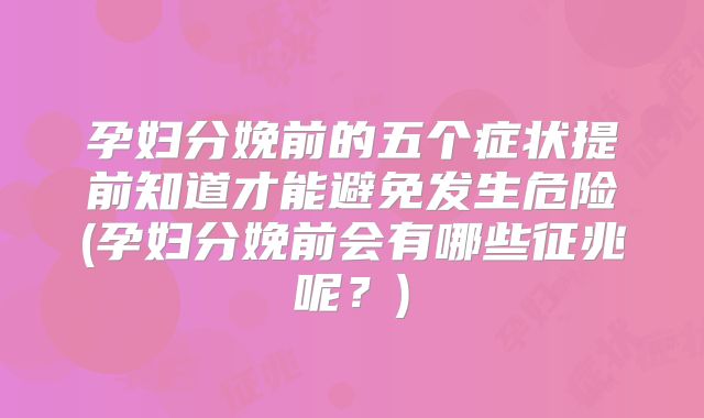 孕妇分娩前的五个症状提前知道才能避免发生危险(孕妇分娩前会有哪些征兆呢?)