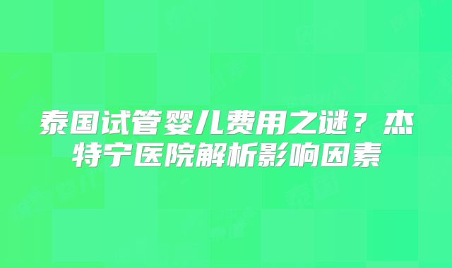 泰国试管婴儿费用之谜？杰特宁医院解析影响因素