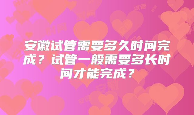安徽试管需要多久时间完成？试管一般需要多长时间才能完成？