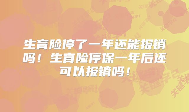 生育险停了一年还能报销吗!生育险停保一年后还可以报销吗!