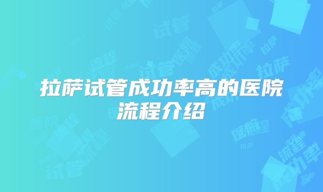 拉萨试管成功率高的医院流程介绍