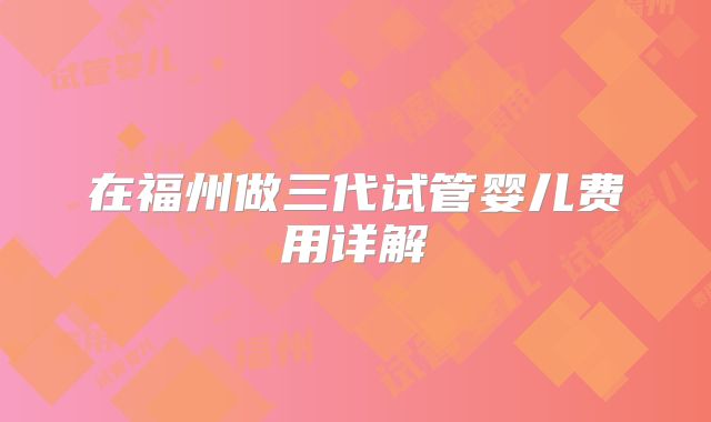 在福州做三代试管婴儿费用详解