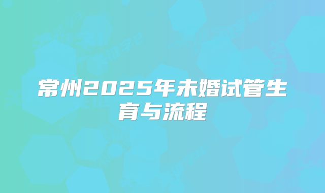 常州2025年未婚试管生育与流程