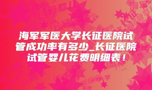 海军军医大学长征医院试管成功率有多少_长征医院试管婴儿花费明细表!