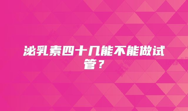泌乳素四十几能不能做试管？