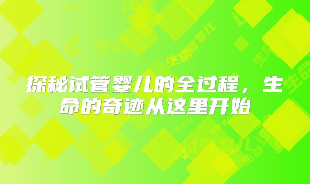 探秘试管婴儿的全过程,生命的奇迹从这里开始