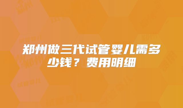 郑州做三代试管婴儿需多少钱？费用明细