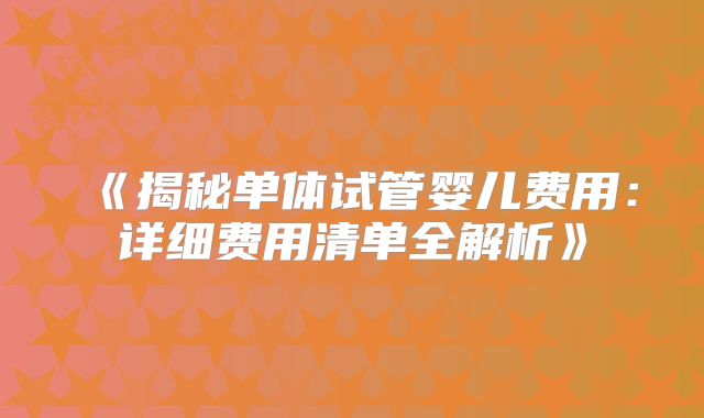 《揭秘单体试管婴儿费用：详细费用清单全解析》