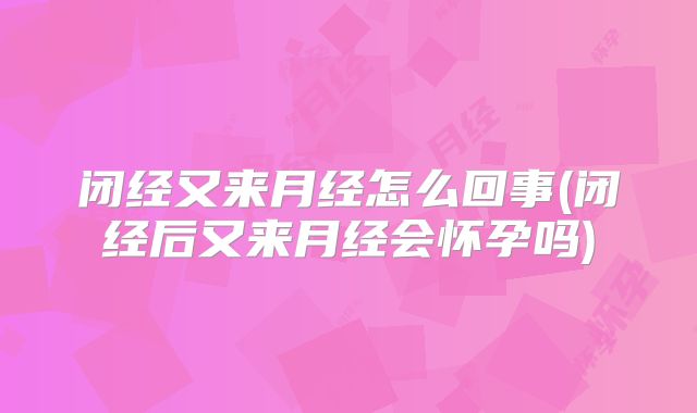闭经又来月经怎么回事(闭经后又来月经会怀孕吗)