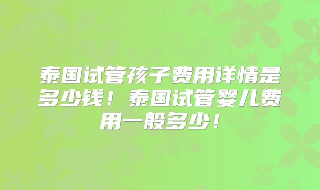 泰国试管孩子费用详情是多少钱!泰国试管婴儿费用一般多少!