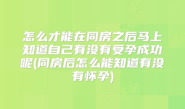 怎么才能在同房之后马上知道自己有没有受孕成功呢(同房后怎么能知道有没有怀孕)