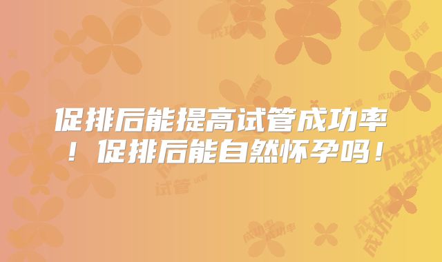 促排后能提高试管成功率!促排后能自然怀孕吗!