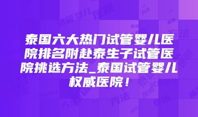 泰国六大热门试管婴儿医院排名附赴泰生子试管医院挑选方法_泰国试管婴儿权威医院！