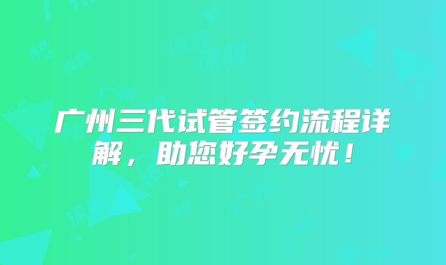 广州三代试管签约流程详解,助您好孕无忧!