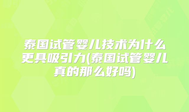 泰国试管婴儿技术为什么更具吸引力(泰国试管婴儿真的那么好吗)