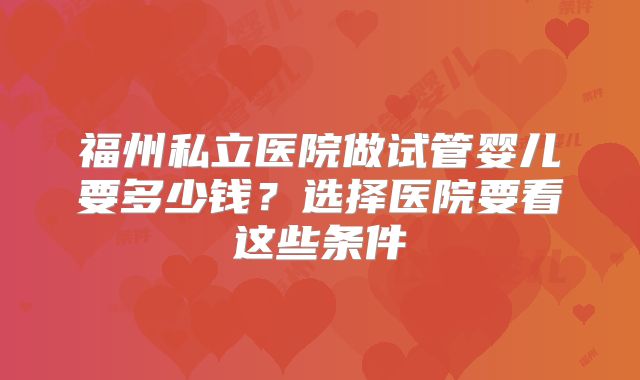 福州私立医院做试管婴儿要多少钱?选择医院要看这些条件