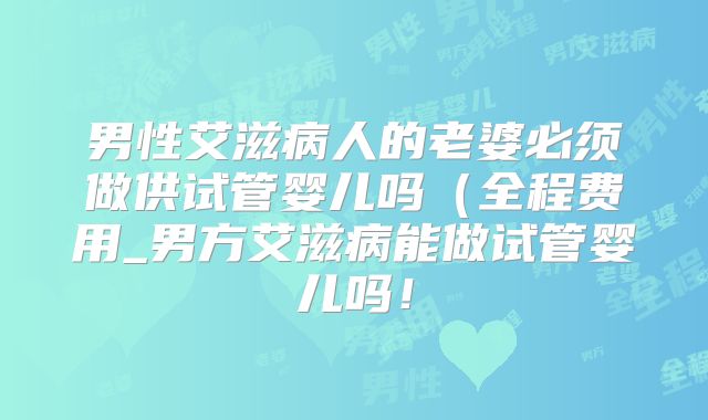 男性艾滋病人的老婆必须做供试管婴儿吗(全程费用_男方艾滋病能做试管婴儿吗!