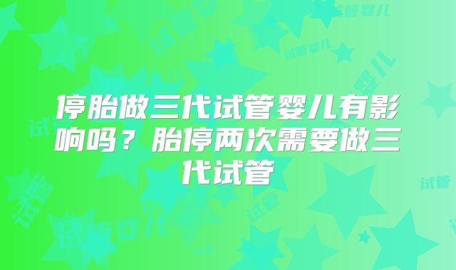 停胎做三代试管婴儿有影响吗?胎停两次需要做三代试管