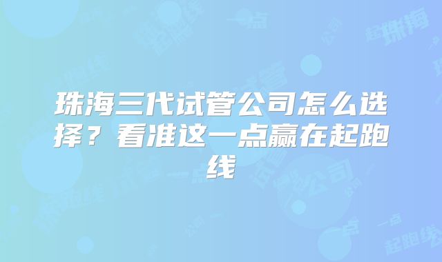珠海三代试管公司怎么选择?看准这一点赢在起跑线