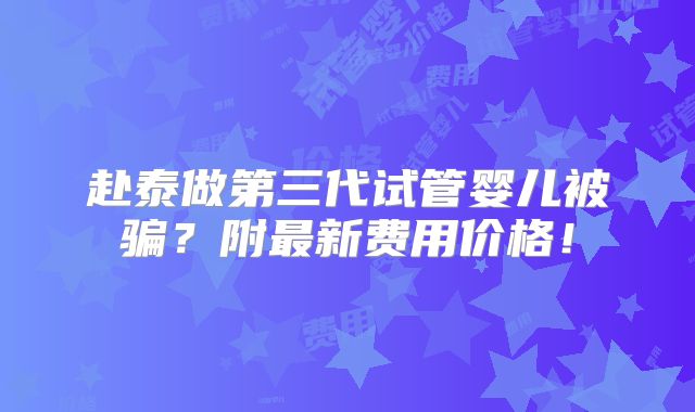 赴泰做第三代试管婴儿被骗？附最新费用价格！