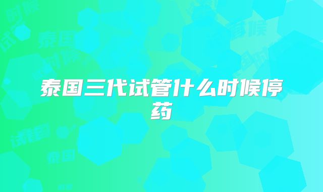 泰国三代试管什么时候停药