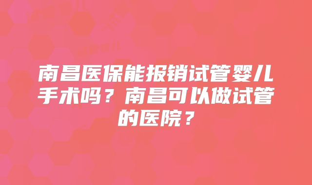 南昌医保能报销试管婴儿手术吗？南昌可以做试管的医院？