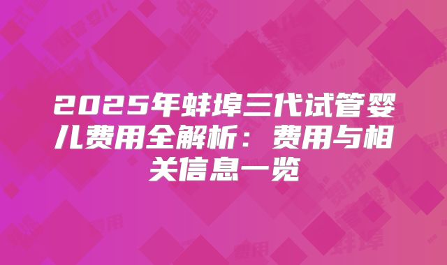 2025年蚌埠三代试管婴儿费用全解析：费用与相关信息一览
