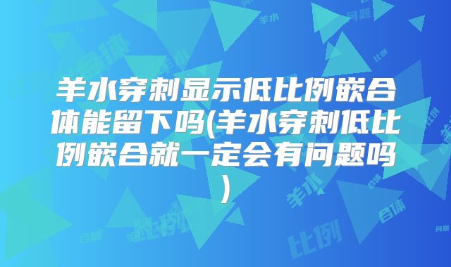 羊水穿刺显示低比例嵌合体能留下吗(羊水穿刺低比例嵌合就一定会有问题吗)