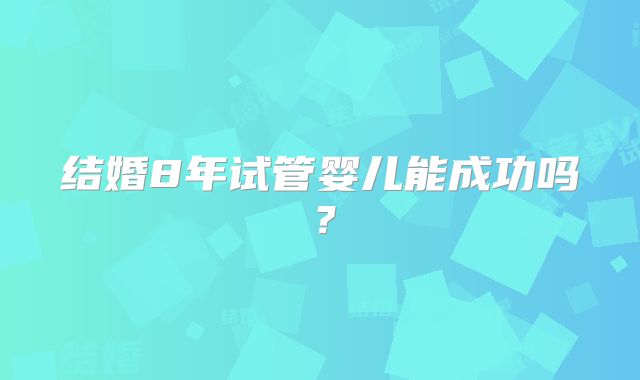 结婚8年试管婴儿能成功吗？