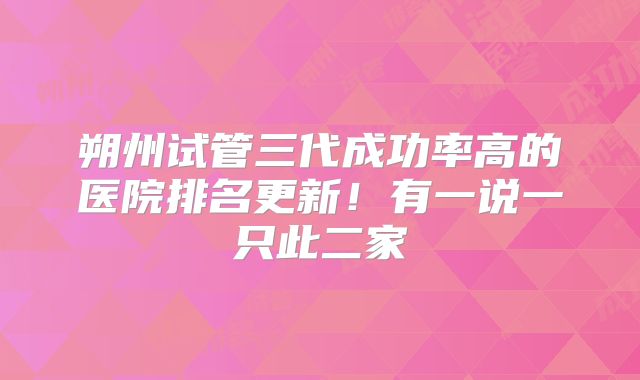朔州试管三代成功率高的医院排名更新！有一说一只此二家